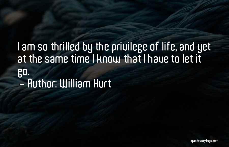 William Hurt Quotes: I Am So Thrilled By The Privilege Of Life, And Yet At The Same Time I Know That I Have