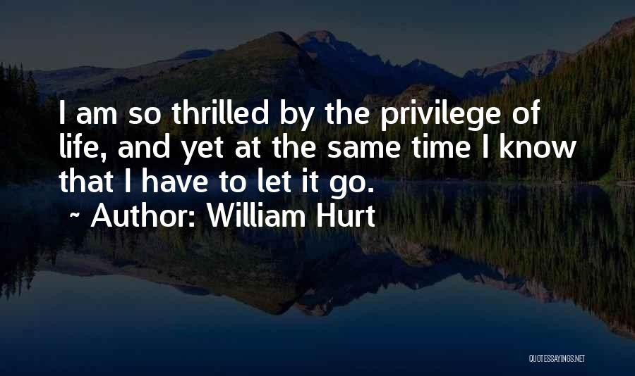William Hurt Quotes: I Am So Thrilled By The Privilege Of Life, And Yet At The Same Time I Know That I Have
