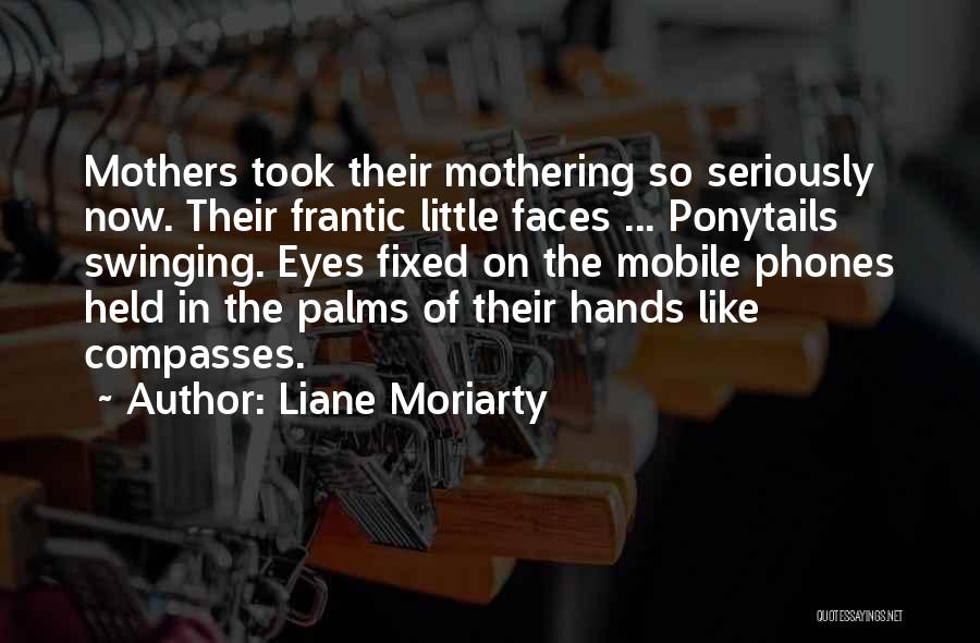 Liane Moriarty Quotes: Mothers Took Their Mothering So Seriously Now. Their Frantic Little Faces ... Ponytails Swinging. Eyes Fixed On The Mobile Phones
