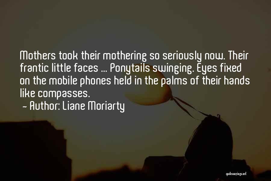 Liane Moriarty Quotes: Mothers Took Their Mothering So Seriously Now. Their Frantic Little Faces ... Ponytails Swinging. Eyes Fixed On The Mobile Phones