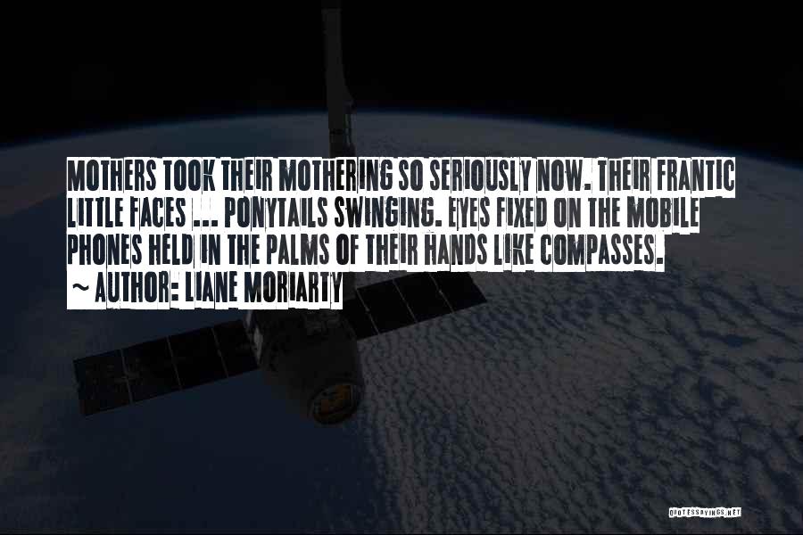 Liane Moriarty Quotes: Mothers Took Their Mothering So Seriously Now. Their Frantic Little Faces ... Ponytails Swinging. Eyes Fixed On The Mobile Phones