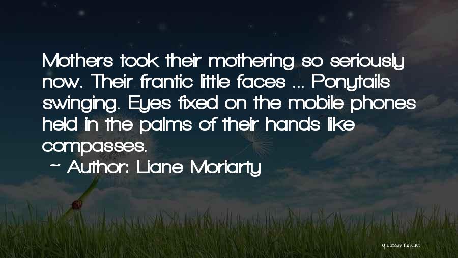 Liane Moriarty Quotes: Mothers Took Their Mothering So Seriously Now. Their Frantic Little Faces ... Ponytails Swinging. Eyes Fixed On The Mobile Phones