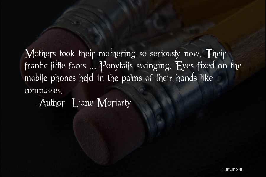 Liane Moriarty Quotes: Mothers Took Their Mothering So Seriously Now. Their Frantic Little Faces ... Ponytails Swinging. Eyes Fixed On The Mobile Phones