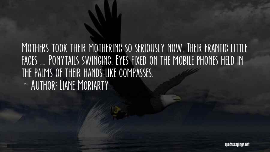 Liane Moriarty Quotes: Mothers Took Their Mothering So Seriously Now. Their Frantic Little Faces ... Ponytails Swinging. Eyes Fixed On The Mobile Phones