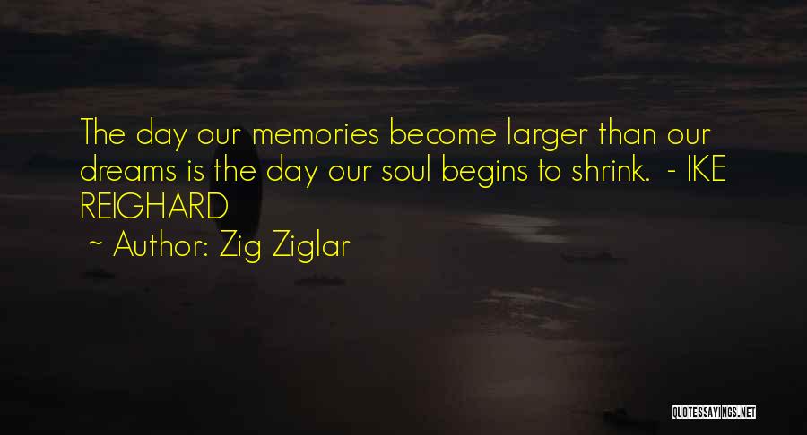 Zig Ziglar Quotes: The Day Our Memories Become Larger Than Our Dreams Is The Day Our Soul Begins To Shrink. - Ike Reighard