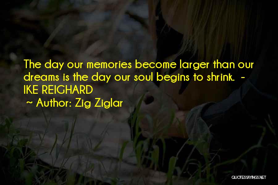 Zig Ziglar Quotes: The Day Our Memories Become Larger Than Our Dreams Is The Day Our Soul Begins To Shrink. - Ike Reighard