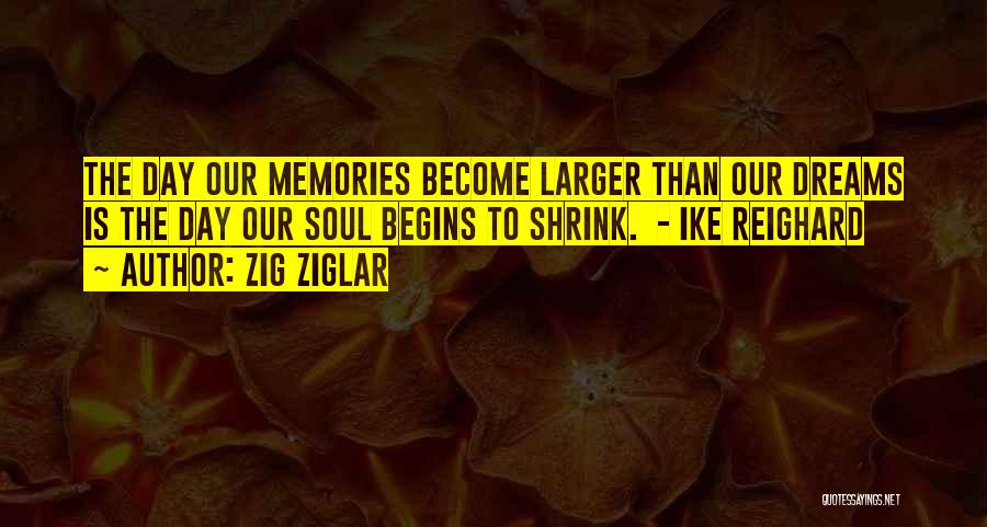 Zig Ziglar Quotes: The Day Our Memories Become Larger Than Our Dreams Is The Day Our Soul Begins To Shrink. - Ike Reighard