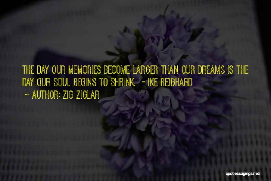 Zig Ziglar Quotes: The Day Our Memories Become Larger Than Our Dreams Is The Day Our Soul Begins To Shrink. - Ike Reighard