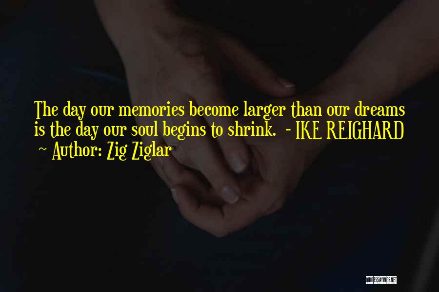 Zig Ziglar Quotes: The Day Our Memories Become Larger Than Our Dreams Is The Day Our Soul Begins To Shrink. - Ike Reighard