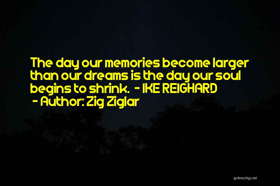 Zig Ziglar Quotes: The Day Our Memories Become Larger Than Our Dreams Is The Day Our Soul Begins To Shrink. - Ike Reighard