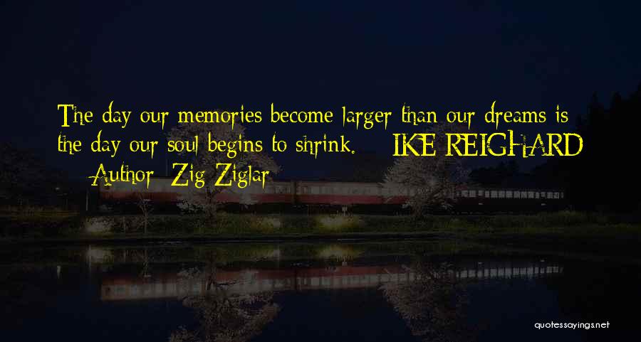 Zig Ziglar Quotes: The Day Our Memories Become Larger Than Our Dreams Is The Day Our Soul Begins To Shrink. - Ike Reighard