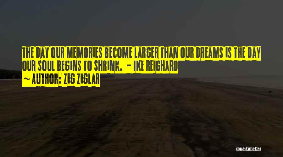 Zig Ziglar Quotes: The Day Our Memories Become Larger Than Our Dreams Is The Day Our Soul Begins To Shrink. - Ike Reighard