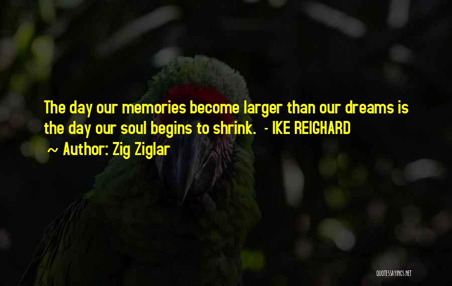 Zig Ziglar Quotes: The Day Our Memories Become Larger Than Our Dreams Is The Day Our Soul Begins To Shrink. - Ike Reighard