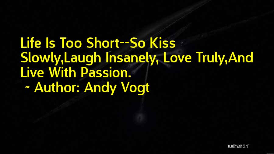 Andy Vogt Quotes: Life Is Too Short--so Kiss Slowly,laugh Insanely, Love Truly,and Live With Passion.