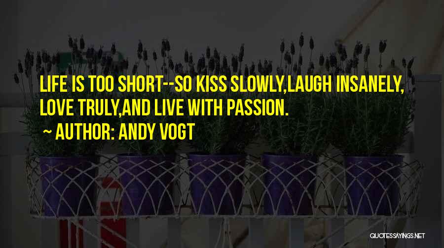 Andy Vogt Quotes: Life Is Too Short--so Kiss Slowly,laugh Insanely, Love Truly,and Live With Passion.