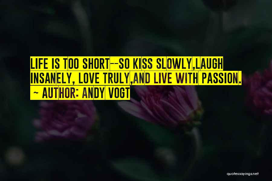 Andy Vogt Quotes: Life Is Too Short--so Kiss Slowly,laugh Insanely, Love Truly,and Live With Passion.