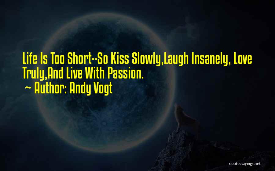 Andy Vogt Quotes: Life Is Too Short--so Kiss Slowly,laugh Insanely, Love Truly,and Live With Passion.