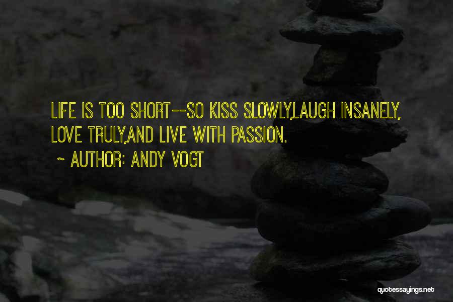 Andy Vogt Quotes: Life Is Too Short--so Kiss Slowly,laugh Insanely, Love Truly,and Live With Passion.