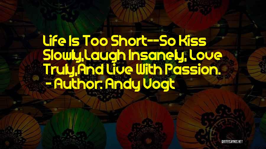 Andy Vogt Quotes: Life Is Too Short--so Kiss Slowly,laugh Insanely, Love Truly,and Live With Passion.