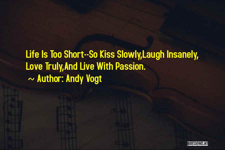 Andy Vogt Quotes: Life Is Too Short--so Kiss Slowly,laugh Insanely, Love Truly,and Live With Passion.