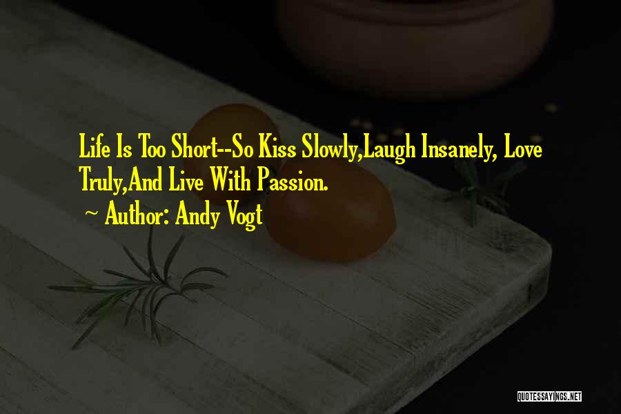 Andy Vogt Quotes: Life Is Too Short--so Kiss Slowly,laugh Insanely, Love Truly,and Live With Passion.