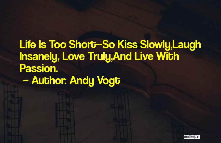 Andy Vogt Quotes: Life Is Too Short--so Kiss Slowly,laugh Insanely, Love Truly,and Live With Passion.