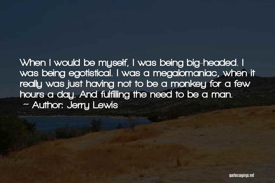 Jerry Lewis Quotes: When I Would Be Myself, I Was Being Big-headed. I Was Being Egotistical. I Was A Megalomaniac, When It Really