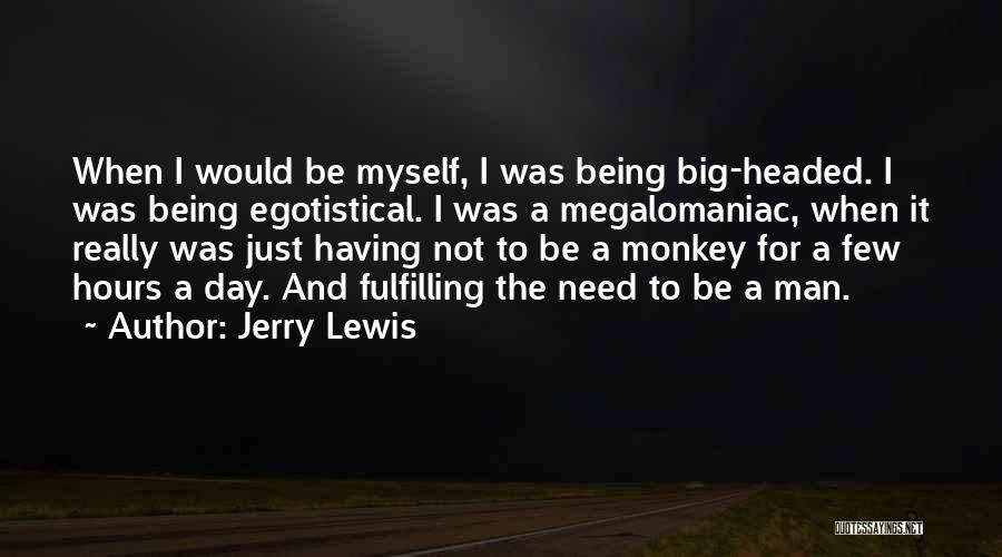 Jerry Lewis Quotes: When I Would Be Myself, I Was Being Big-headed. I Was Being Egotistical. I Was A Megalomaniac, When It Really