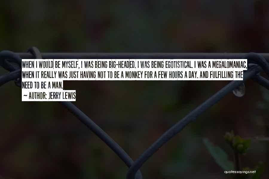 Jerry Lewis Quotes: When I Would Be Myself, I Was Being Big-headed. I Was Being Egotistical. I Was A Megalomaniac, When It Really