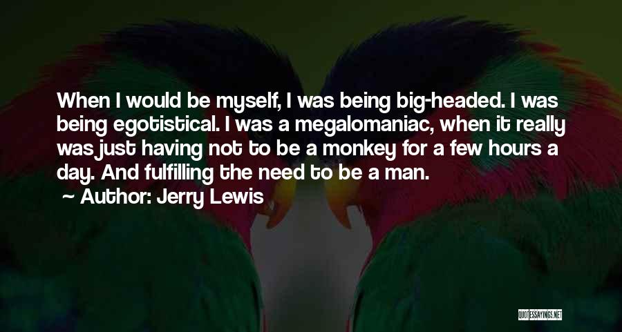 Jerry Lewis Quotes: When I Would Be Myself, I Was Being Big-headed. I Was Being Egotistical. I Was A Megalomaniac, When It Really