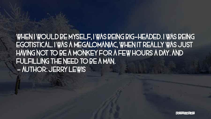 Jerry Lewis Quotes: When I Would Be Myself, I Was Being Big-headed. I Was Being Egotistical. I Was A Megalomaniac, When It Really