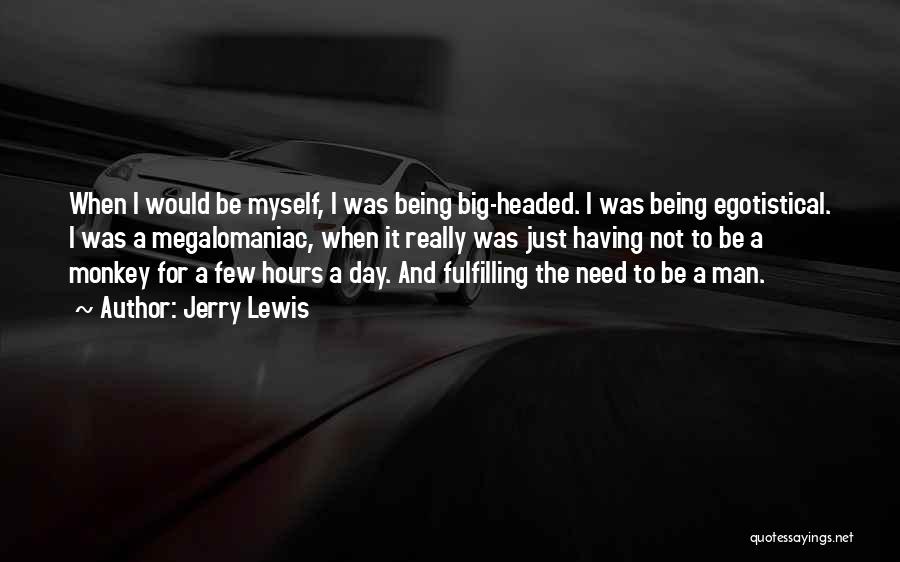 Jerry Lewis Quotes: When I Would Be Myself, I Was Being Big-headed. I Was Being Egotistical. I Was A Megalomaniac, When It Really