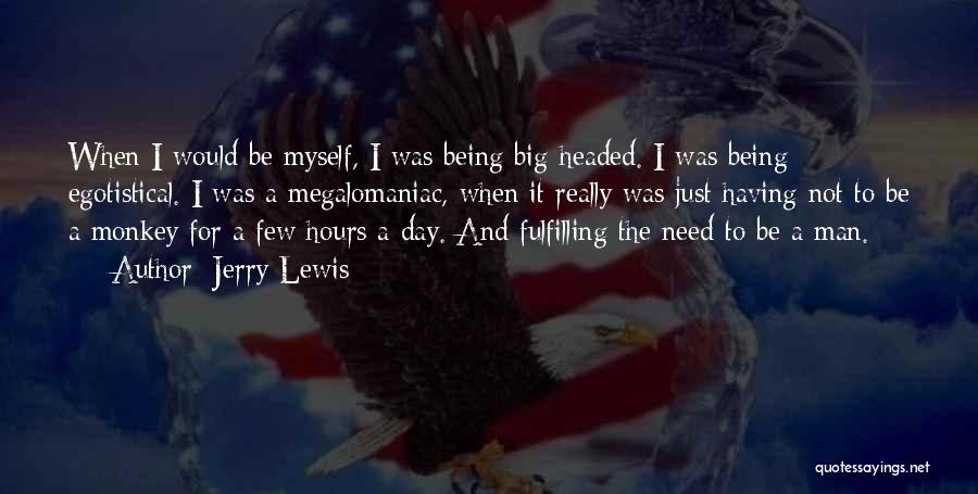 Jerry Lewis Quotes: When I Would Be Myself, I Was Being Big-headed. I Was Being Egotistical. I Was A Megalomaniac, When It Really