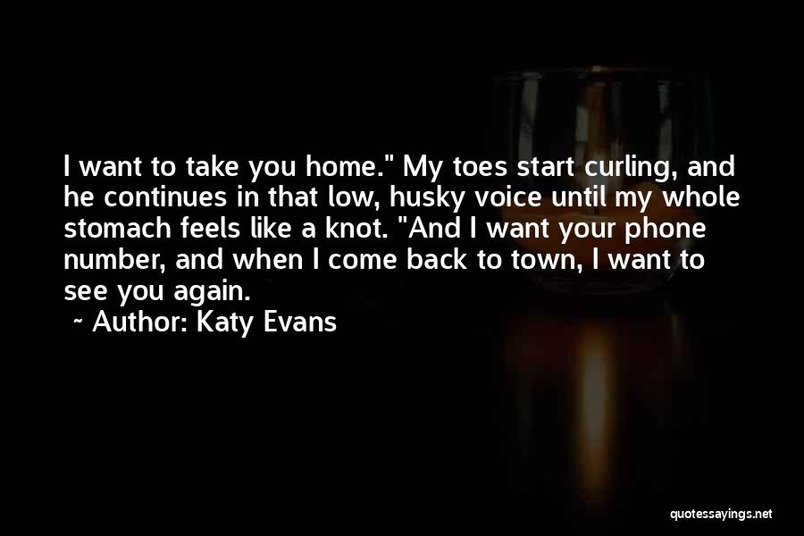 Katy Evans Quotes: I Want To Take You Home. My Toes Start Curling, And He Continues In That Low, Husky Voice Until My