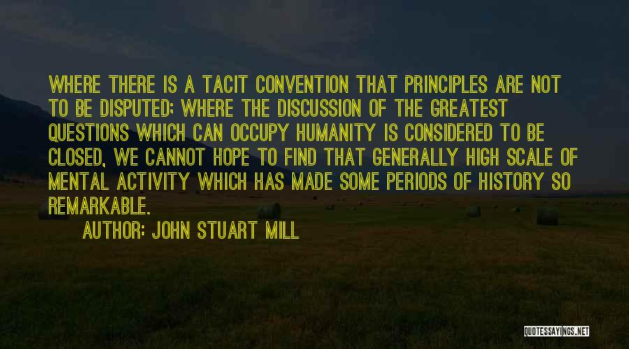 John Stuart Mill Quotes: Where There Is A Tacit Convention That Principles Are Not To Be Disputed; Where The Discussion Of The Greatest Questions