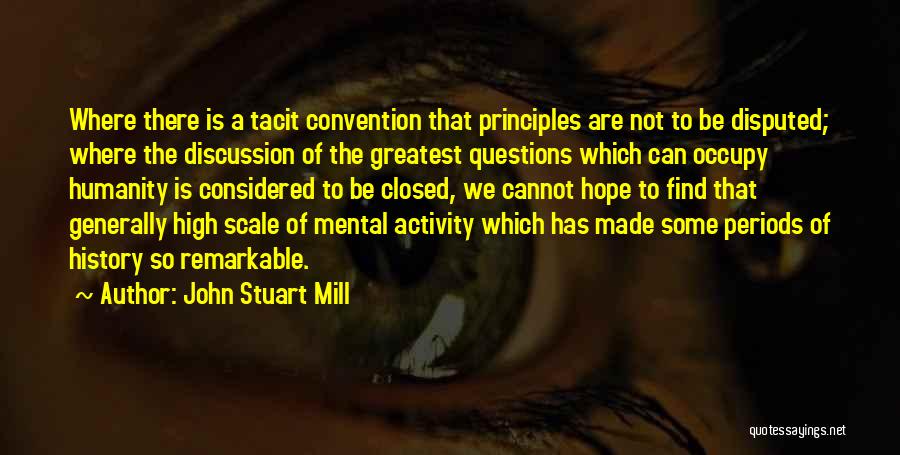 John Stuart Mill Quotes: Where There Is A Tacit Convention That Principles Are Not To Be Disputed; Where The Discussion Of The Greatest Questions