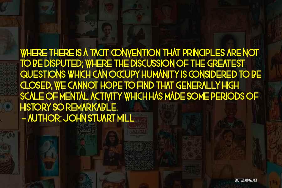 John Stuart Mill Quotes: Where There Is A Tacit Convention That Principles Are Not To Be Disputed; Where The Discussion Of The Greatest Questions