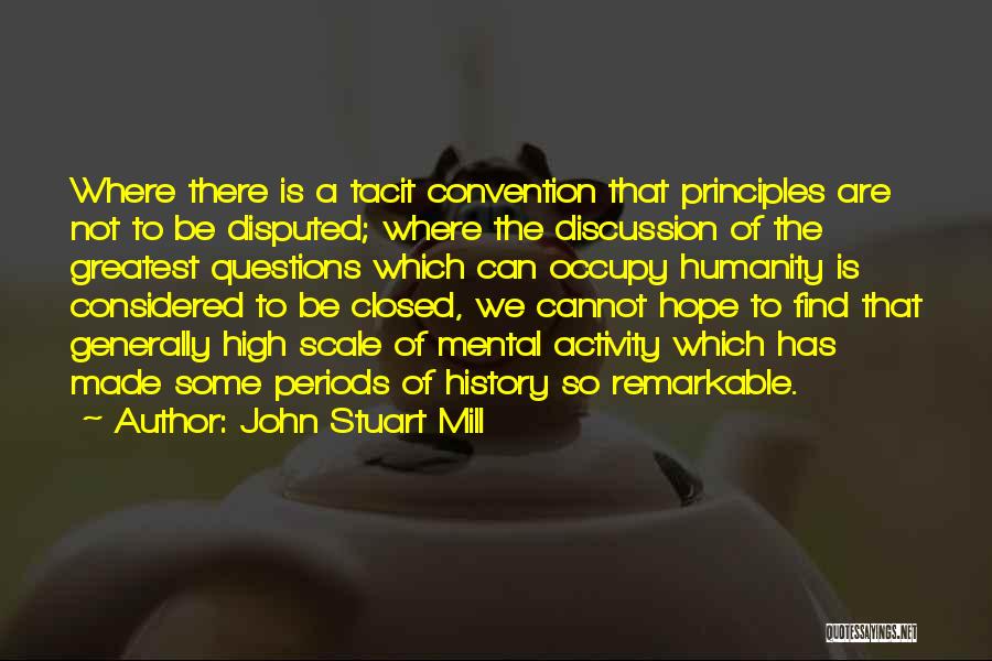 John Stuart Mill Quotes: Where There Is A Tacit Convention That Principles Are Not To Be Disputed; Where The Discussion Of The Greatest Questions