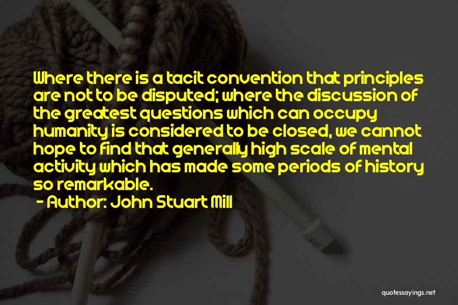 John Stuart Mill Quotes: Where There Is A Tacit Convention That Principles Are Not To Be Disputed; Where The Discussion Of The Greatest Questions