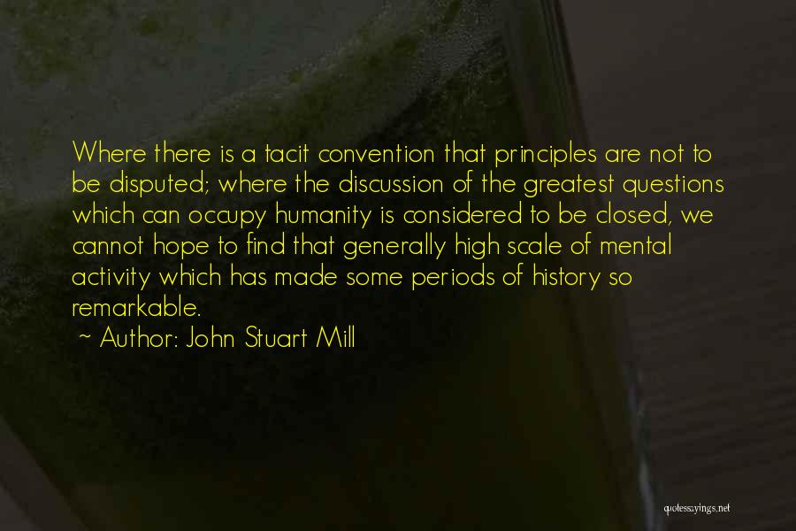 John Stuart Mill Quotes: Where There Is A Tacit Convention That Principles Are Not To Be Disputed; Where The Discussion Of The Greatest Questions