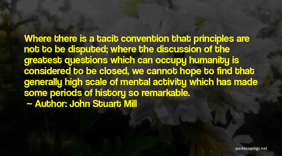 John Stuart Mill Quotes: Where There Is A Tacit Convention That Principles Are Not To Be Disputed; Where The Discussion Of The Greatest Questions