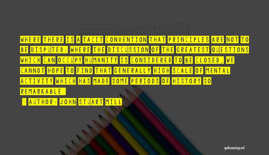 John Stuart Mill Quotes: Where There Is A Tacit Convention That Principles Are Not To Be Disputed; Where The Discussion Of The Greatest Questions