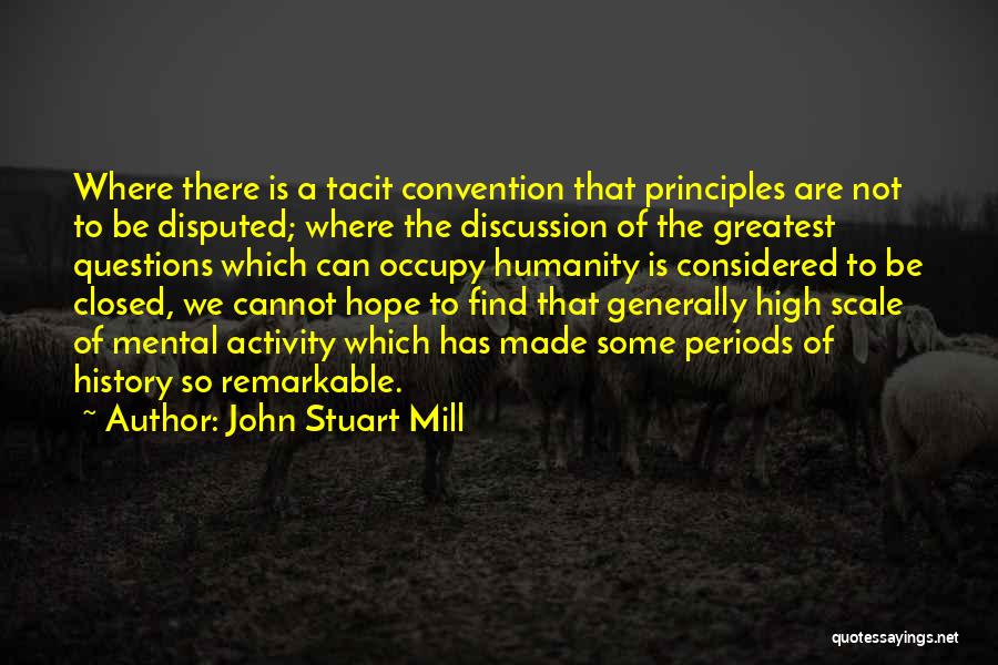 John Stuart Mill Quotes: Where There Is A Tacit Convention That Principles Are Not To Be Disputed; Where The Discussion Of The Greatest Questions