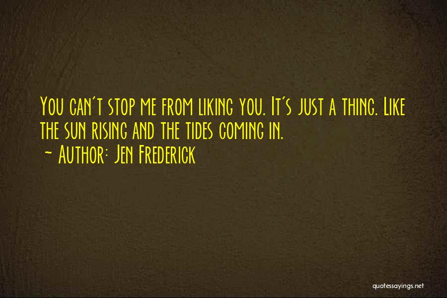 Jen Frederick Quotes: You Can't Stop Me From Liking You. It's Just A Thing. Like The Sun Rising And The Tides Coming In.