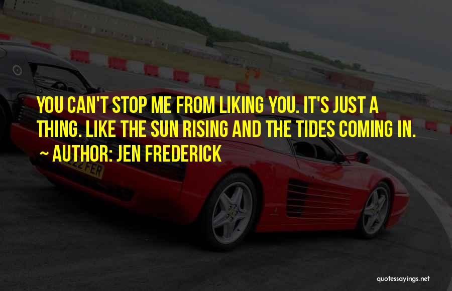 Jen Frederick Quotes: You Can't Stop Me From Liking You. It's Just A Thing. Like The Sun Rising And The Tides Coming In.