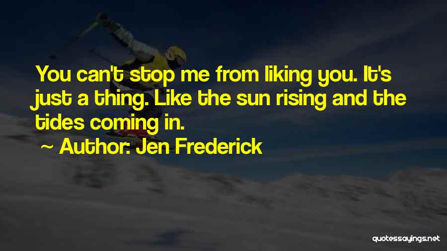 Jen Frederick Quotes: You Can't Stop Me From Liking You. It's Just A Thing. Like The Sun Rising And The Tides Coming In.