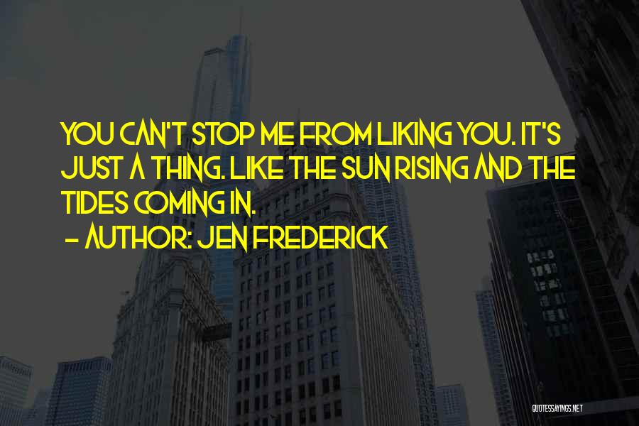 Jen Frederick Quotes: You Can't Stop Me From Liking You. It's Just A Thing. Like The Sun Rising And The Tides Coming In.