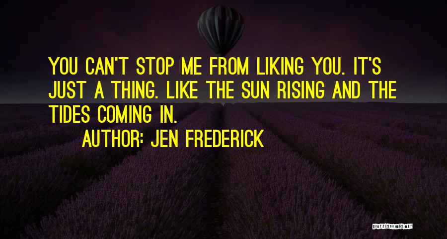 Jen Frederick Quotes: You Can't Stop Me From Liking You. It's Just A Thing. Like The Sun Rising And The Tides Coming In.