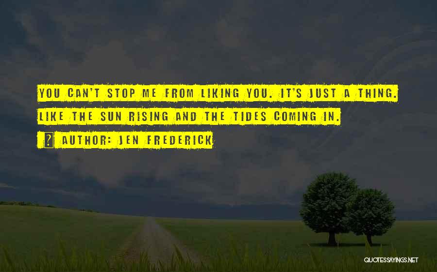 Jen Frederick Quotes: You Can't Stop Me From Liking You. It's Just A Thing. Like The Sun Rising And The Tides Coming In.