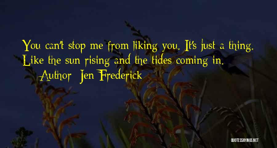 Jen Frederick Quotes: You Can't Stop Me From Liking You. It's Just A Thing. Like The Sun Rising And The Tides Coming In.